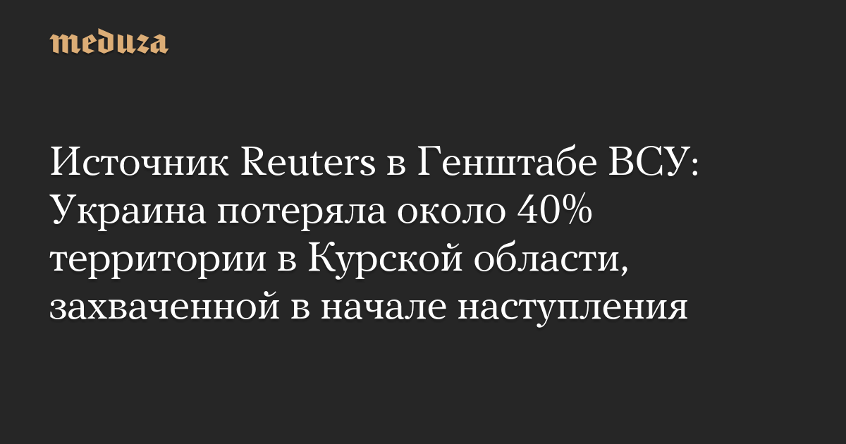 Источник Reuters в Генштабе ВСУ: Украина потеряла около 40% территории в Курской области, захваченной в начале наступления — Meduza